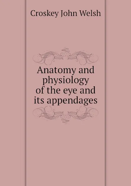 Обложка книги Anatomy and physiology of the eye and its appendages, Croskey John Welsh