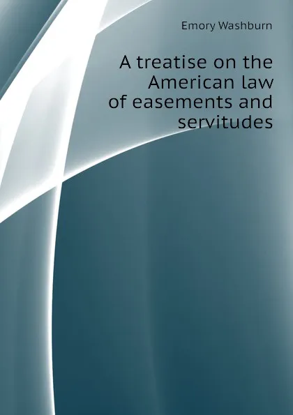 Обложка книги A treatise on the American law of easements and servitudes, Emory Washburn