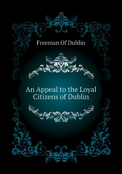 Обложка книги An Appeal to the Loyal Citizens of Dublin, Freeman Of Dublin