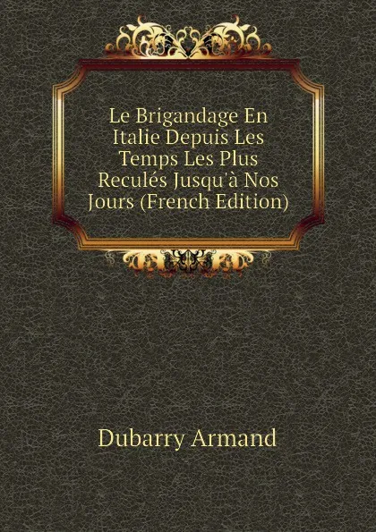 Обложка книги Le Brigandage En Italie Depuis Les Temps Les Plus Recules Jusqu.a Nos Jours (French Edition), Dubarry Armand