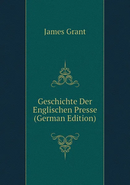 Обложка книги Geschichte Der Englischen Presse (German Edition), James Grant