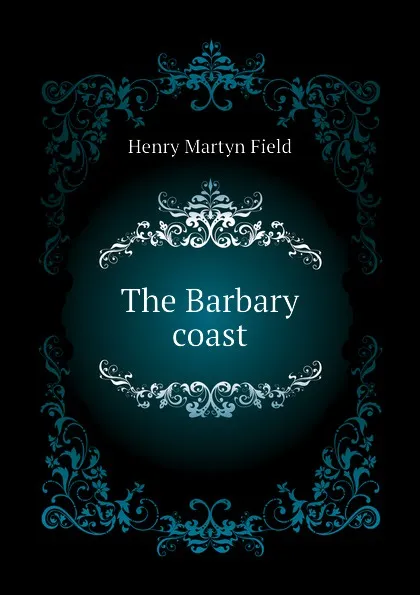 Обложка книги The Barbary coast, Henry M. Field