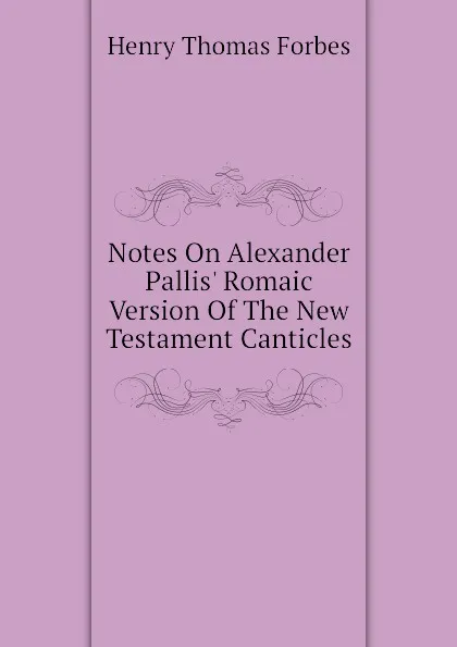 Обложка книги Notes On Alexander Pallis. Romaic Version Of The New Testament Canticles, Henry Thomas Forbes