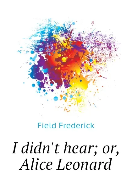 Обложка книги I didn.t hear; or, Alice Leonard, Field Frederick