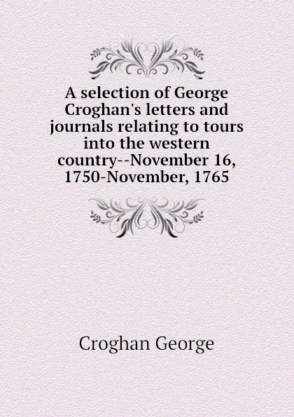 Обложка книги A selection of George Croghan.s letters and journals relating to tours into the western country--November 16, 1750-November, 1765, Croghan George