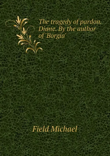 Обложка книги The tragedy of pardon. Diane. By the author of .Borgia., Field Michael