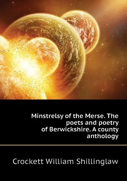 Обложка книги Minstrelsy of the Merse. The poets and poetry of Berwickshire. A county anthology, Crockett William Shillinglaw