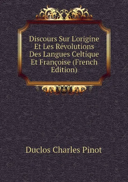 Обложка книги Discours Sur Lorigine Et Les Revolutions Des Langues Celtique Et Francoise (French Edition), Duclos Charles Pinot