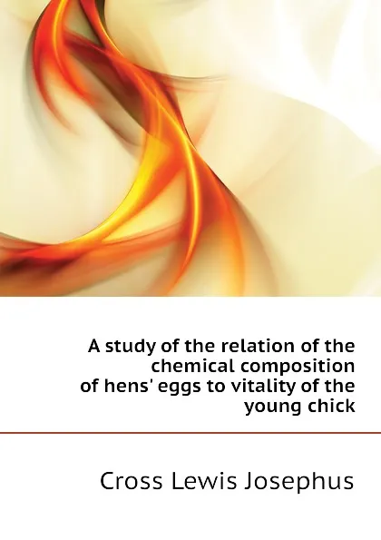 Обложка книги A study of the relation of the chemical composition of hens. eggs to vitality of the young chick, Cross Lewis Josephus