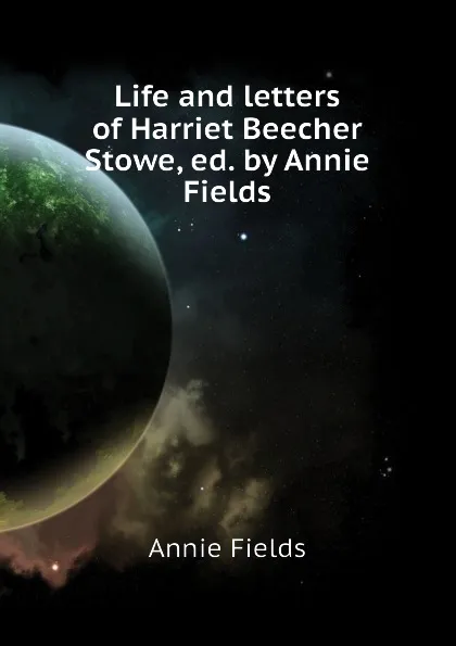 Обложка книги Life and letters of Harriet Beecher Stowe, ed. by Annie Fields, Fields Annie