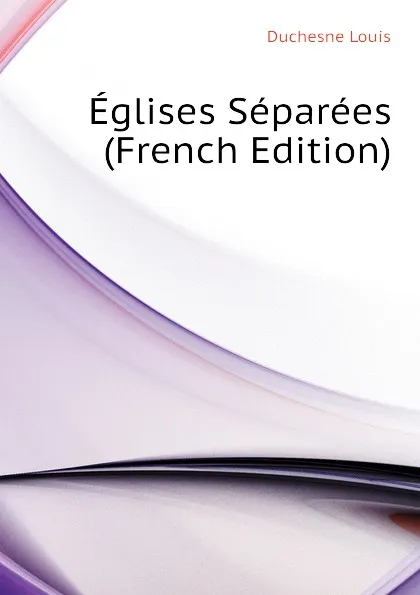 Обложка книги Eglises Separees (French Edition), Duchesne Louis