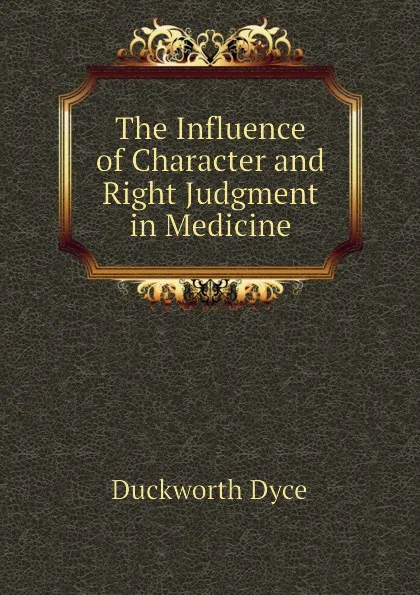 Обложка книги The Influence of Character and Right Judgment in Medicine, Duckworth Dyce