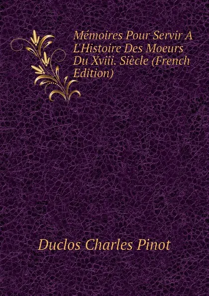 Обложка книги Memoires Pour Servir A L.Histoire Des Moeurs Du Xviii. Siecle (French Edition), Duclos Charles Pinot