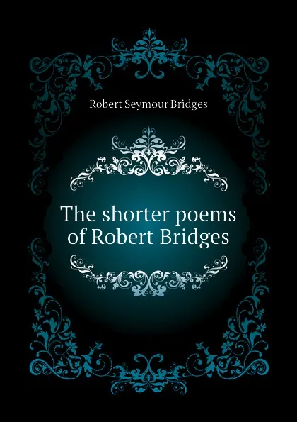 Обложка книги The shorter poems of Robert Bridges, Bridges Robert Seymour