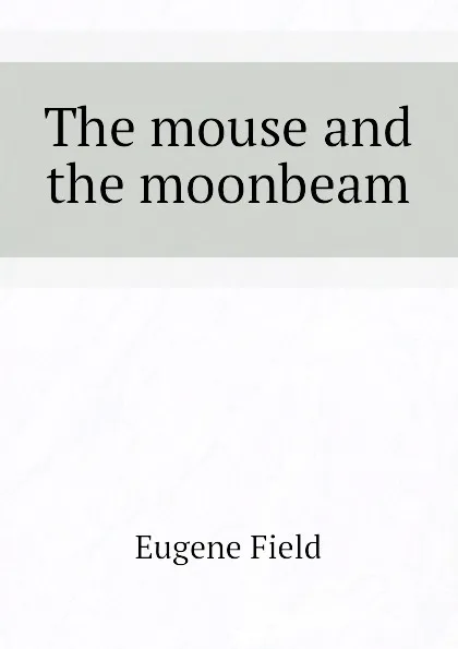 Обложка книги The mouse and the moonbeam, Eugene Field