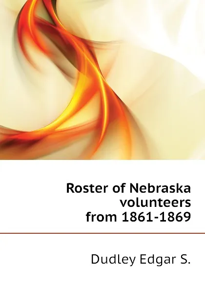 Обложка книги Roster of Nebraska volunteers from 1861-1869, Dudley Edgar S.