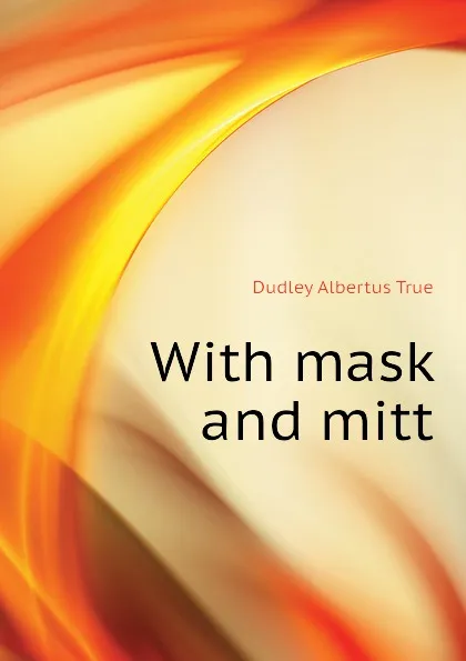 Обложка книги With mask and mitt, Dudley Albertus True