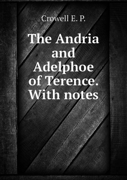 Обложка книги The Andria and Adelphoe of Terence. With notes, Crowell E. P.