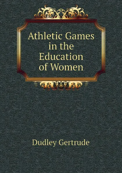 Обложка книги Athletic Games in the Education of Women, Dudley Gertrude