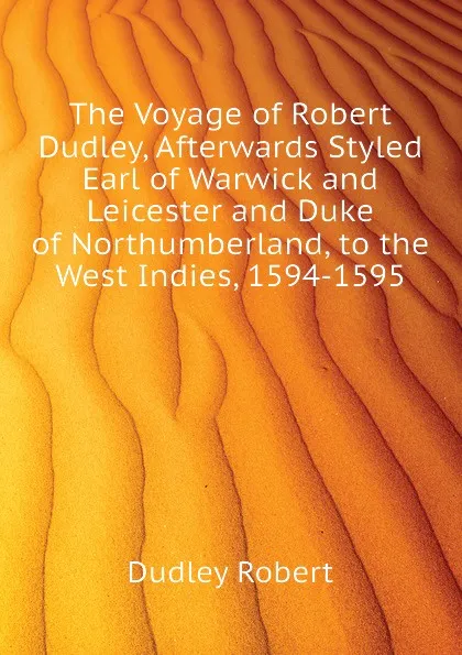 Обложка книги The Voyage of Robert Dudley, Afterwards Styled Earl of Warwick and Leicester and Duke of Northumberland, to the West Indies, 1594-1595, Dudley Robert