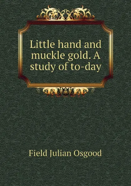 Обложка книги Little hand and muckle gold. A study of to-day, Field Julian Osgood