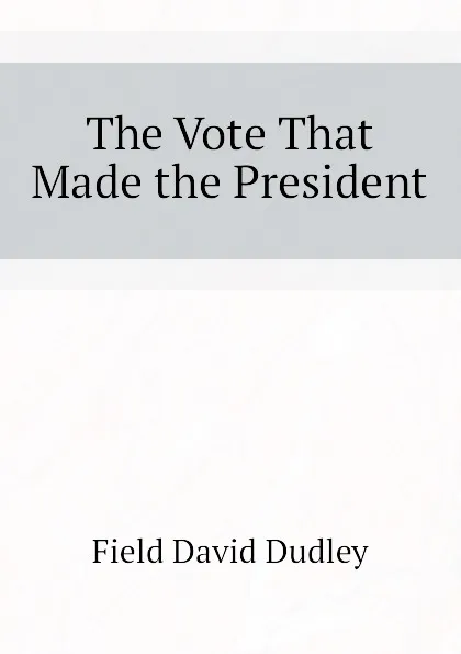 Обложка книги The Vote That Made the President, Field David Dudley