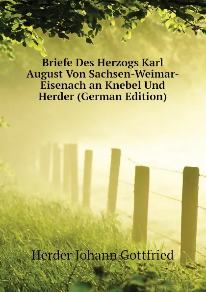Обложка книги Briefe Des Herzogs Karl August Von Sachsen-Weimar-Eisenach an Knebel Und Herder (German Edition), Herder Johann Gottfried