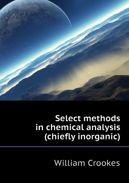 Обложка книги Select methods in chemical analysis (chiefly inorganic), Crookes William