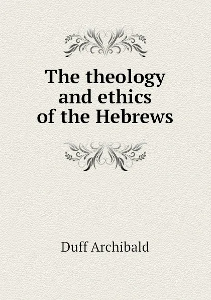 Обложка книги The theology and ethics of the Hebrews, Duff Archibald