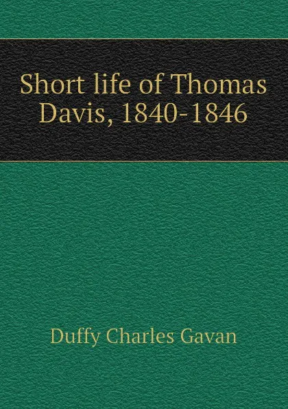 Обложка книги Short life of Thomas Davis, 1840-1846, Duffy Charles Gavan