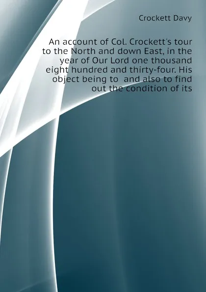 Обложка книги An account of Col. Crockettэs tour to the North and down East, in the year of Our Lord one thousand eight hundred and thirty-four. His object being to  and also to find out the condition of its, Crockett Davy