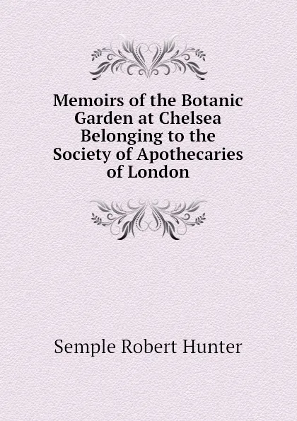 Обложка книги Memoirs of the Botanic Garden at Chelsea Belonging to the Society of Apothecaries of London, Semple Robert Hunter