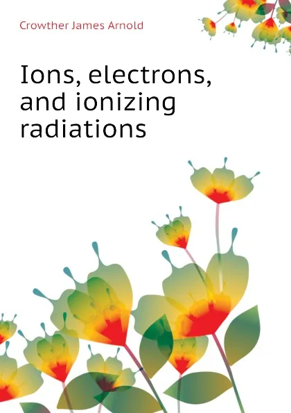 Обложка книги Ions, electrons, and ionizing radiations, Crowther James Arnold