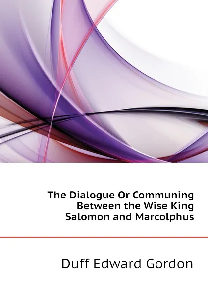 Обложка книги The Dialogue Or Communing Between the Wise King Salomon and Marcolphus, Duff Edward Gordon