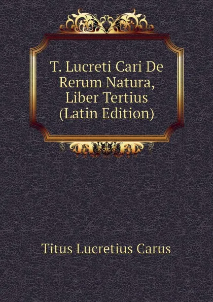 Обложка книги T. Lucreti Cari De Rerum Natura, Liber Tertius (Latin Edition), Titus Lucretius Carus