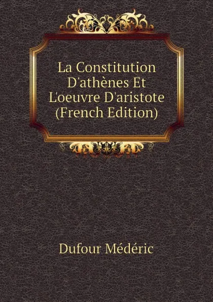 Обложка книги La Constitution D.athenes Et L.oeuvre D.aristote  (French Edition), Dufour Médéric