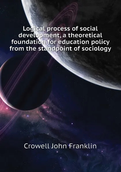 Обложка книги Logical process of social development, a theoretical foundation for education policy from the standpoint of sociology, Crowell John Franklin