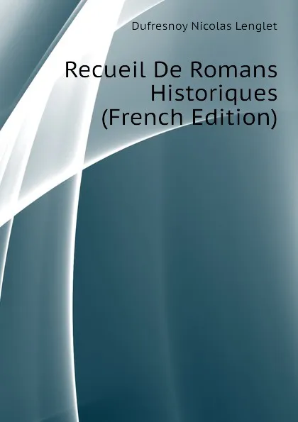 Обложка книги Recueil De Romans Historiques  (French Edition), Dufresnoy Nicolas Lenglet