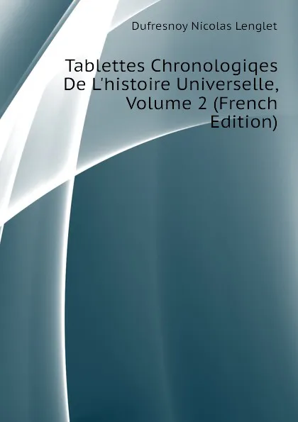 Обложка книги Tablettes Chronologiqes De L.histoire Universelle, Volume 2 (French Edition), Dufresnoy Nicolas Lenglet