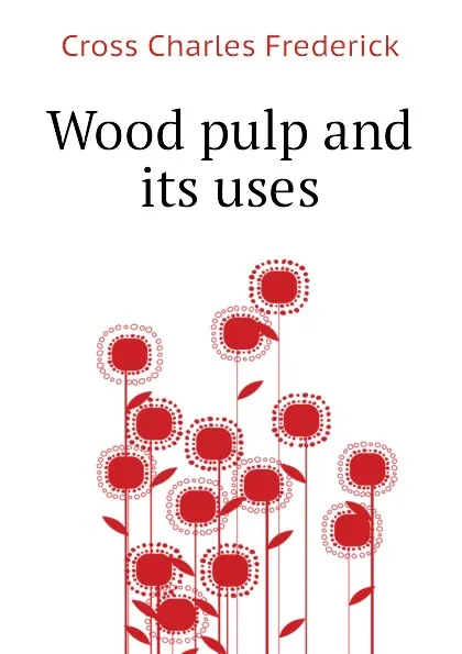 Обложка книги Wood pulp and its uses, Cross Charles Frederick