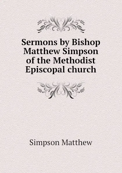 Обложка книги Sermons by Bishop Matthew Simpson of the Methodist Episcopal church, Simpson Matthew