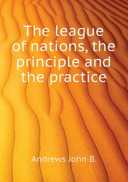 Обложка книги The league of nations, the principle and the practice, Andrews John B.