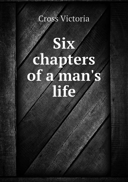 Обложка книги Six chapters of a man.s life, Cross Victoria