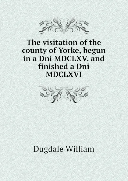 Обложка книги The visitation of the county of Yorke, begun in a Dni MDCLXV. and finished a Dni MDCLXVI, Dugdale William