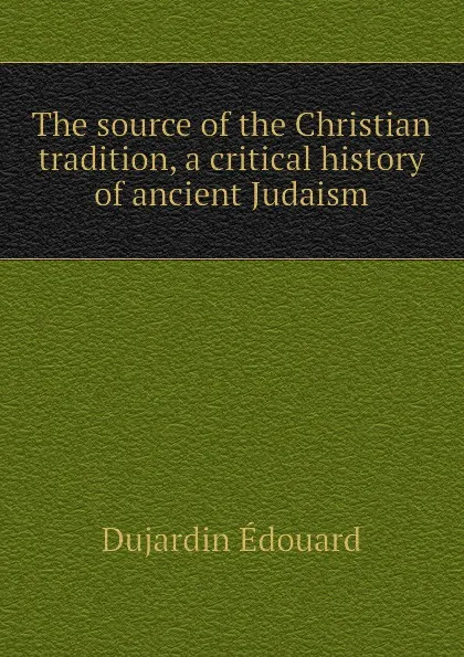 Обложка книги The source of the Christian tradition, a critical history of ancient Judaism, Dujardin Édouard