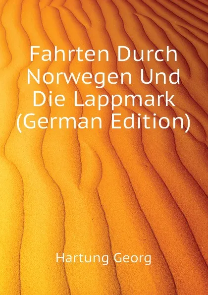 Обложка книги Fahrten Durch Norwegen Und Die Lappmark (German Edition), Hartung Georg