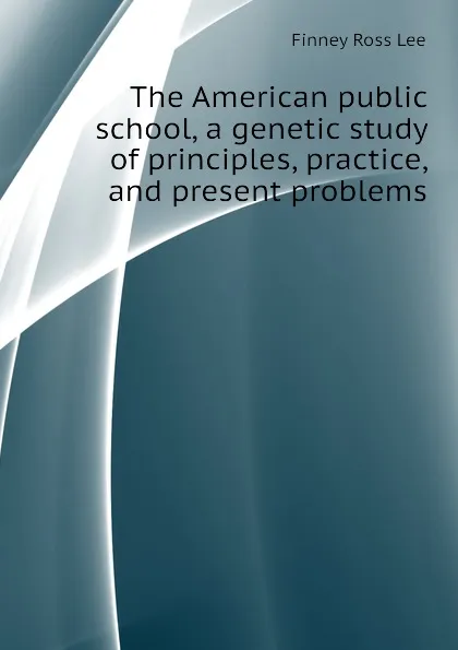 Обложка книги The American public school, a genetic study of principles, practice, and present problems, Finney Ross Lee