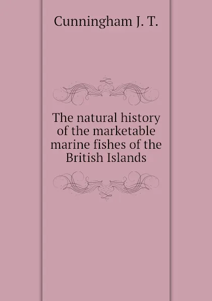 Обложка книги The natural history of the marketable marine fishes of the British Islands, Cunningham J. T.