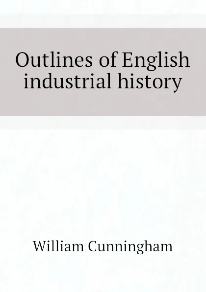 Обложка книги Outlines of English industrial history, W. Cunningham