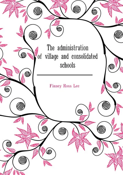 Обложка книги The administration of village and consolidated schools, Finney Ross Lee